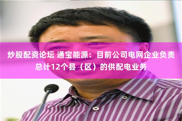 炒股配资论坛 通宝能源：目前公司电网企业负责总计12个县（区）的供配电业务