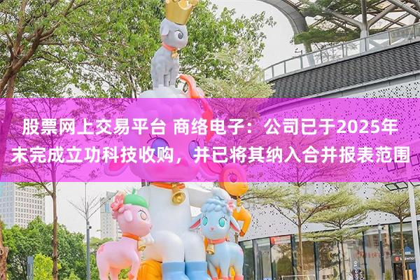 股票网上交易平台 商络电子：公司已于2025年末完成立功科技收购，并已将其纳入合并报表范围