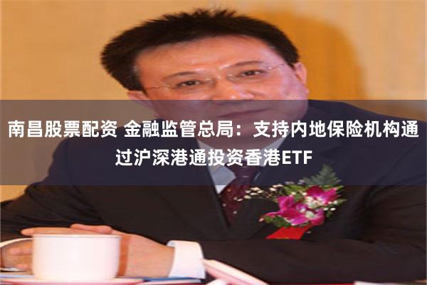 南昌股票配资 金融监管总局：支持内地保险机构通过沪深港通投资香港ETF
