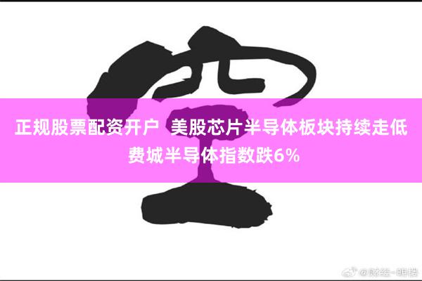 正规股票配资开户  美股芯片半导体板块持续走低 费城半导体指数跌6%