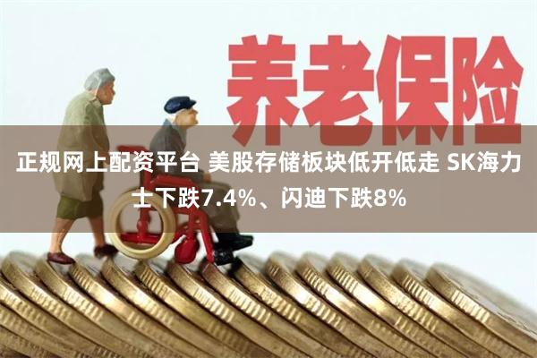 正规网上配资平台 美股存储板块低开低走 SK海力士下跌7.4%、闪迪下跌8%