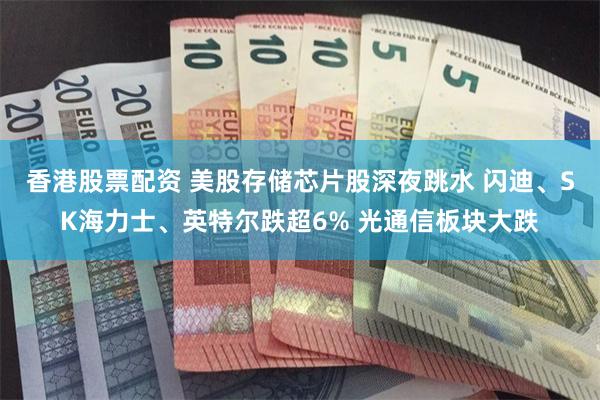 香港股票配资 美股存储芯片股深夜跳水 闪迪、SK海力士、英特尔跌超6% 光通信板块大跌