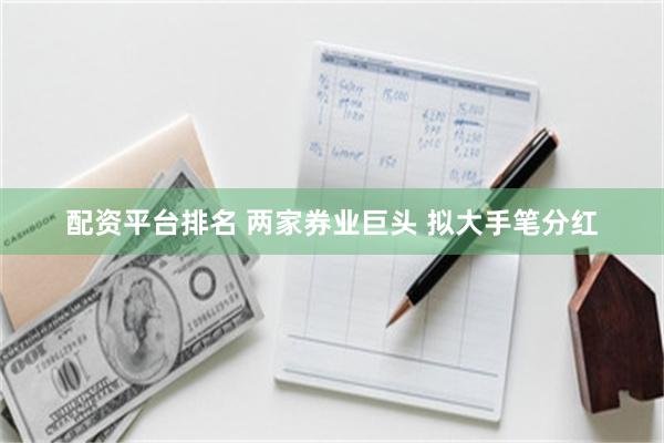 配资平台排名 两家券业巨头 拟大手笔分红