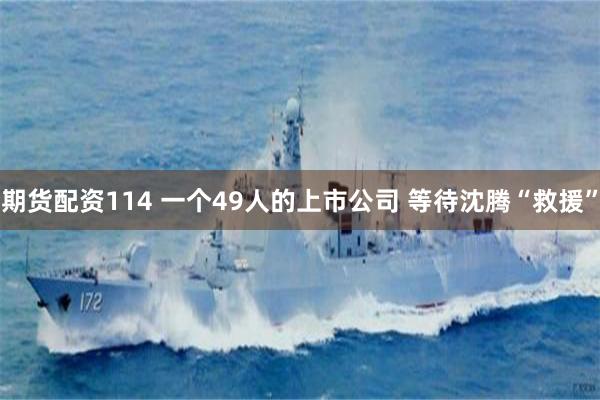 期货配资114 一个49人的上市公司 等待沈腾“救援”