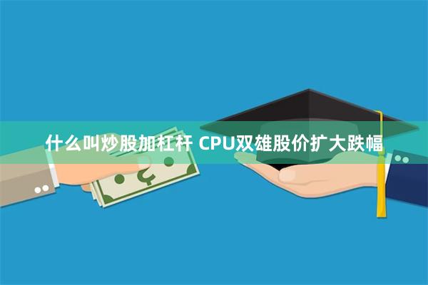 什么叫炒股加杠杆 CPU双雄股价扩大跌幅