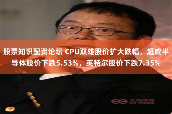 股票知识配资论坛 CPU双雄股价扩大跌幅，超威半导体股价下跌5.53%，英特尔股价下跌7.35%
