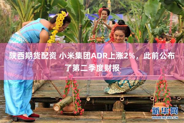 陕西期货配资 小米集团ADR上涨2%，此前公布了第二季度财报
