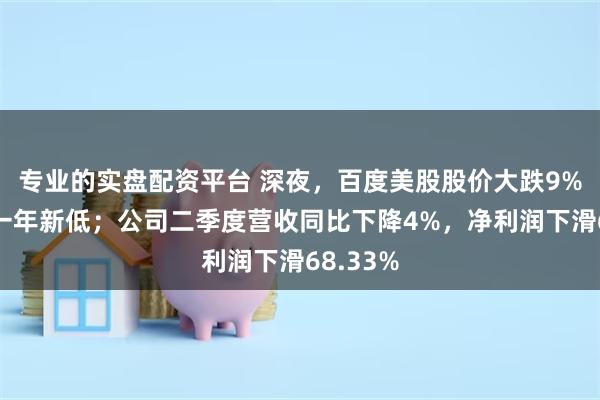 专业的实盘配资平台 深夜，百度美股股价大跌9%，创近一年新低；公司二季度营收同比下降4%，净利润下滑68.33%
