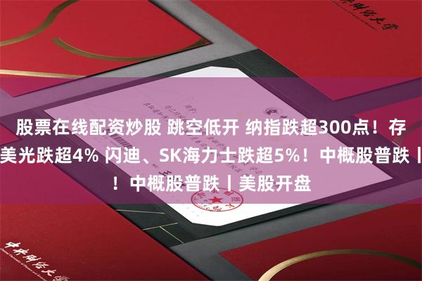 股票在线配资炒股 跳空低开 纳指跌超300点！存储股大跌 美光跌超4% 闪迪、SK海力士跌超5%！中概股普跌丨美股开盘