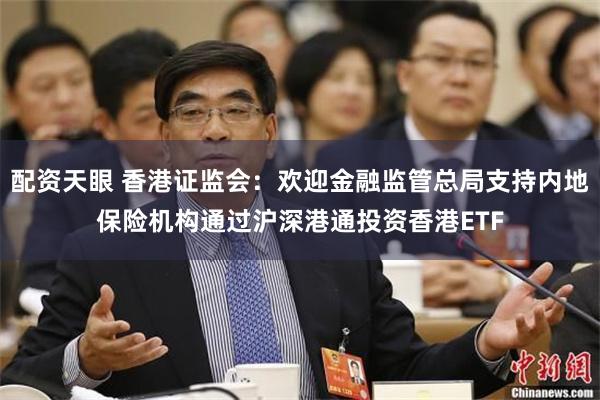 配资天眼 香港证监会：欢迎金融监管总局支持内地保险机构通过沪深港通投资香港ETF