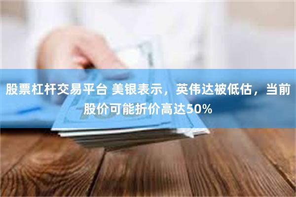 股票杠杆交易平台 美银表示，英伟达被低估，当前股价可能折价高达50%