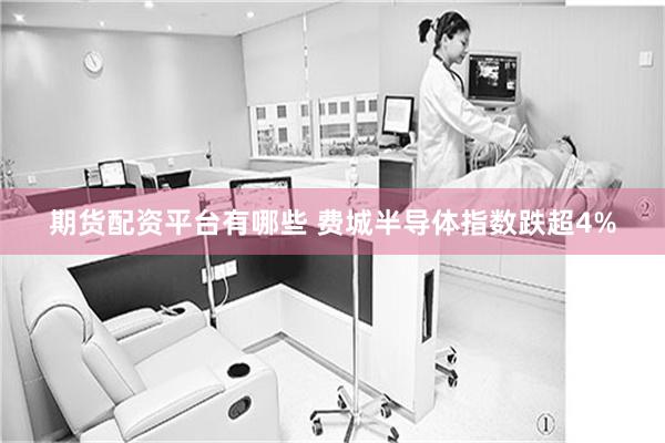 期货配资平台有哪些 费城半导体指数跌超4%