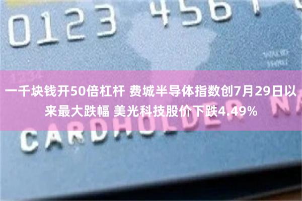 一千块钱开50倍杠杆 费城半导体指数创7月29日以来最大跌幅 美光科技股价下跌4.49%