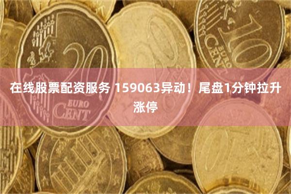 在线股票配资服务 159063异动!尾盘1分钟拉升涨停