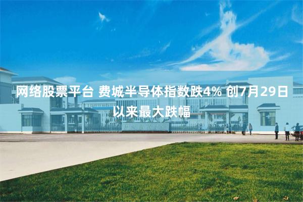 网络股票平台 费城半导体指数跌4% 创7月29日以来最大跌幅