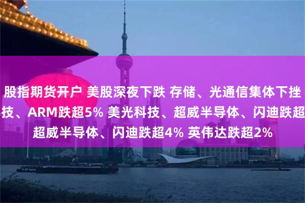 股指期货开户 美股深夜下跌 存储、光通信集体下挫 英特尔、迈威尔科技、ARM跌超5% 美光科技、超威半导体、闪迪跌超4% 英伟达跌超2%
