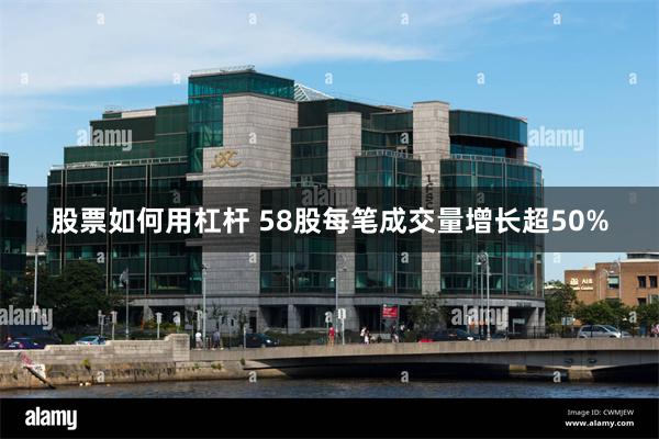 股票如何用杠杆 58股每笔成交量增长超50%