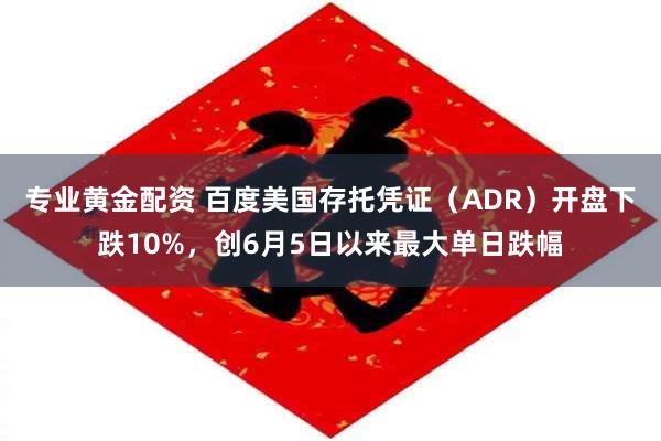 专业黄金配资 百度美国存托凭证（ADR）开盘下跌10%，创6月5日以来最大单日跌幅