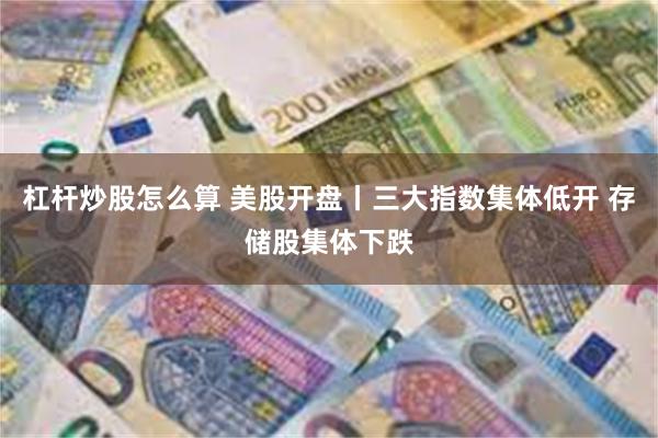 杠杆炒股怎么算 美股开盘丨三大指数集体低开 存储股集体下跌