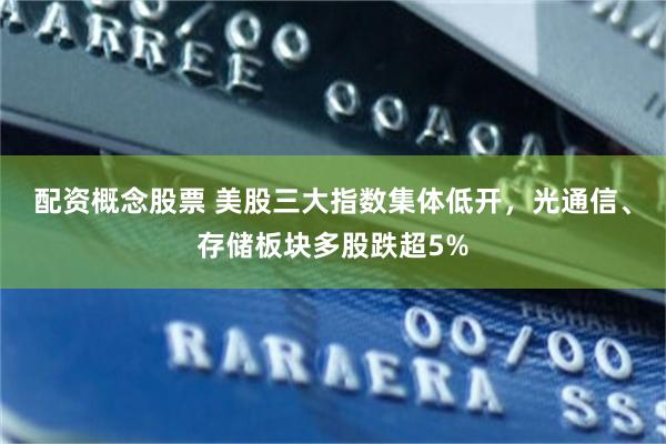 配资概念股票 美股三大指数集体低开，光通信、存储板块多股跌超5%