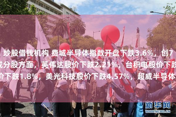 炒股借钱机构 费城半导体指数开盘下跌3.6%，创7月29日以来最大跌幅，成分股方面，英伟达股价下跌2.21%，台积电股价下跌2.88%，博通股价下跌1.8%，美光科技股价下跌4.57%，超威半导体股价下跌3.15%，阿斯麦股价下跌3.41%