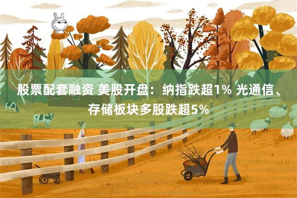 股票配套融资 美股开盘：纳指跌超1% 光通信、存储板块多股跌超5%