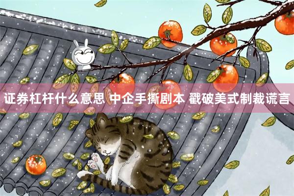 证券杠杆什么意思 中企手撕剧本 戳破美式制裁谎言