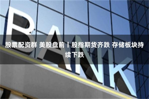 股票配资群 美股盘前丨股指期货齐跌 存储板块持续下跌