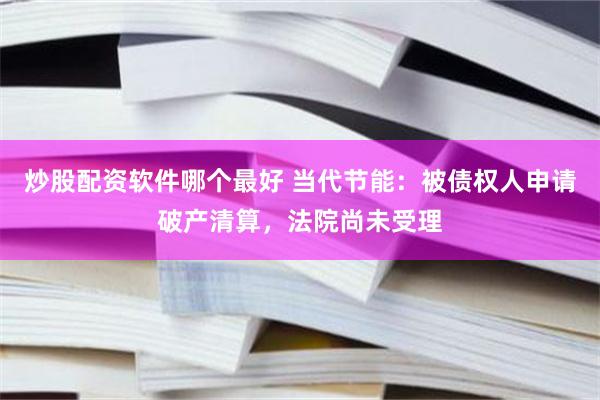 炒股配资软件哪个最好 当代节能：被债权人申请破产清算，法院尚未受理