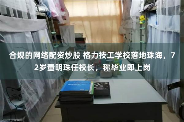 合规的网络配资炒股 格力技工学校落地珠海，72岁董明珠任校长，称毕业即上岗