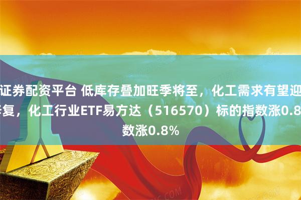 证券配资平台 低库存叠加旺季将至，化工需求有望迎修复，化工行业ETF易方达（516570）标的指数涨0.8%