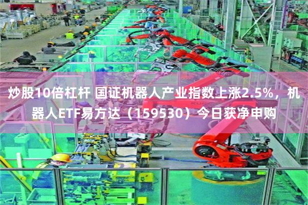 炒股10倍杠杆 国证机器人产业指数上涨2.5%，机器人ETF易方达（159530）今日获净申购
