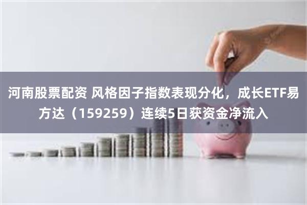 河南股票配资 风格因子指数表现分化，成长ETF易方达（159259）连续5日获资金净流入