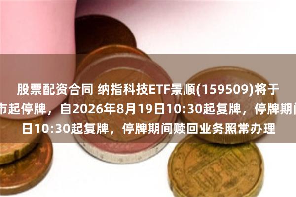 股票配资合同 纳指科技ETF景顺(159509)将于2026年8月19日开市起停牌，自2026年8月19日10:30起复牌，停牌期间赎回业务照常办理