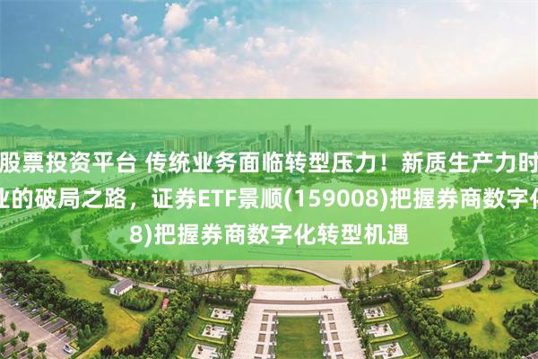 股票投资平台 传统业务面临转型压力！新质生产力时代证券行业的破局之路，证券ETF景顺(159008)把握券商数字化转型机遇