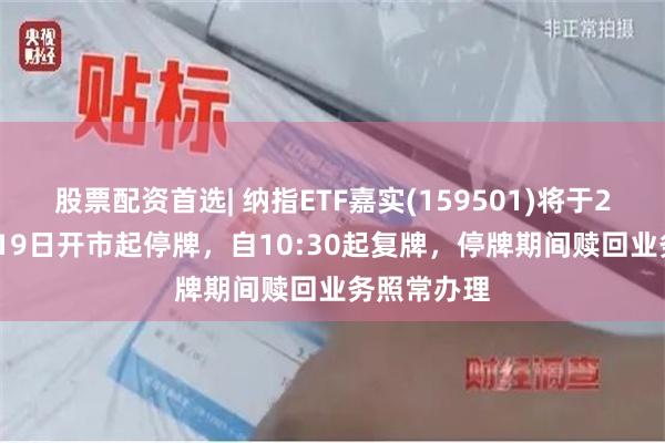 股票配资首选| 纳指ETF嘉实(159501)将于2026年8月19日开市起停牌，自10:30起复牌，停牌期间赎回业务照常办理