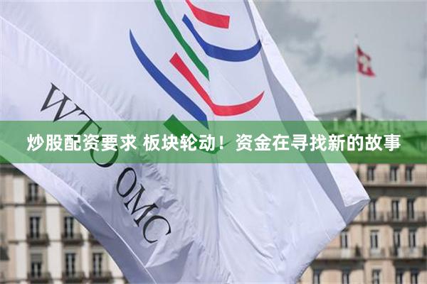 炒股配资要求 板块轮动！资金在寻找新的故事