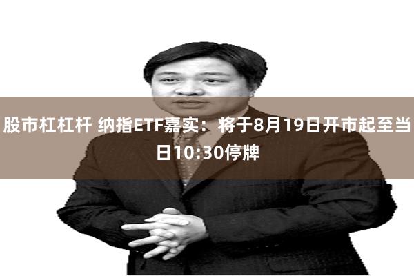 股市杠杠杆 纳指ETF嘉实：将于8月19日开市起至当日10:30停牌