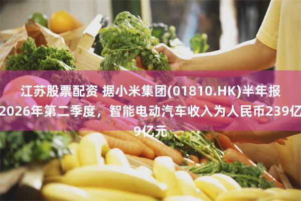江苏股票配资 据小米集团(01810.HK)半年报，2026年第二季度，智能电动汽车收入为人民币239亿元