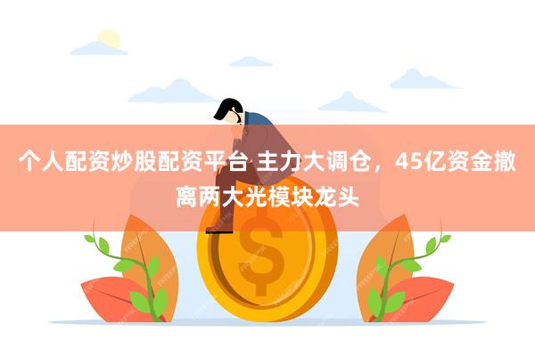 个人配资炒股配资平台 主力大调仓，45亿资金撤离两大光模块龙头
