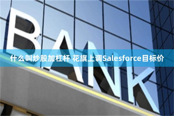 什么叫炒股加杠杆 花旗上调Salesforce目标价