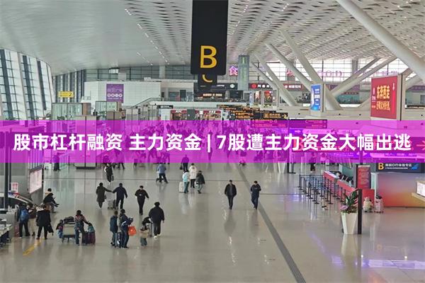 股市杠杆融资 主力资金 | 7股遭主力资金大幅出逃