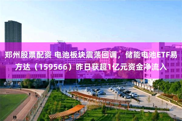 郑州股票配资 电池板块震荡回调，储能电池ETF易方达（159566）昨日获超1亿元资金净流入