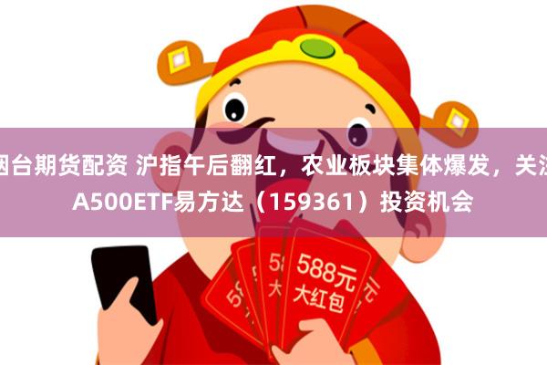 烟台期货配资 沪指午后翻红，农业板块集体爆发，关注A500ETF易方达（159361）投资机会