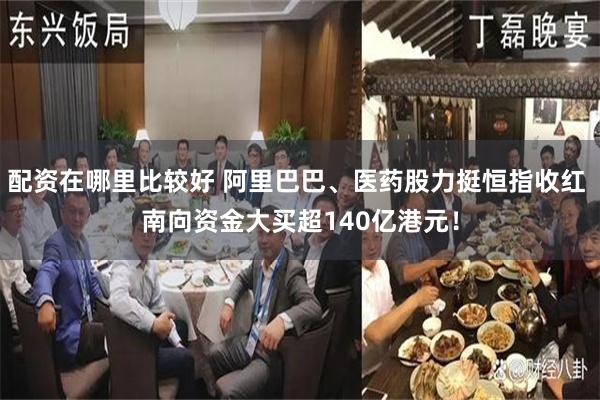 配资在哪里比较好 阿里巴巴、医药股力挺恒指收红 南向资金大买超140亿港元！