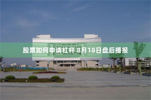 股票如何申请杠杆 8月18日盘后播报
