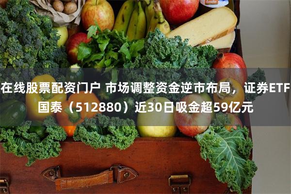 在线股票配资门户 市场调整资金逆市布局，证券ETF国泰（512880）近30日吸金超59亿元