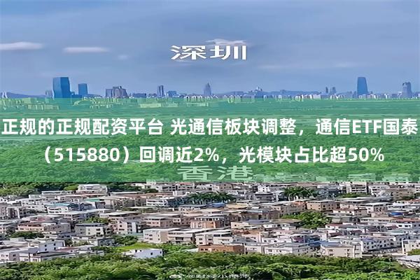 正规的正规配资平台 光通信板块调整，通信ETF国泰（515880）回调近2%，光模块占比超50%