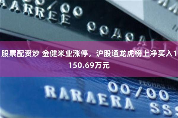 股票配资炒 金健米业涨停，沪股通龙虎榜上净买入1150.69万元
