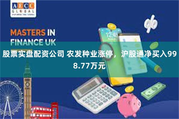 股票实盘配资公司 农发种业涨停，沪股通净买入998.77万元